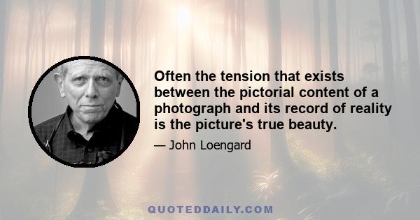 Often the tension that exists between the pictorial content of a photograph and its record of reality is the picture's true beauty.