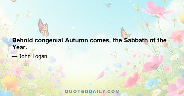 Behold congenial Autumn comes, the Sabbath of the Year.