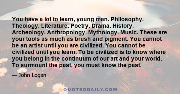 You have a lot to learn, young man. Philosophy. Theology. Literature. Poetry. Drama. History. Archeology. Anthropology. Mythology. Music. These are your tools as much as brush and pigment. You cannot be an artist until