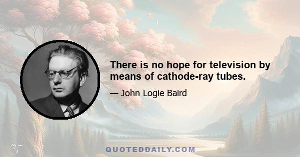 There is no hope for television by means of cathode-ray tubes.