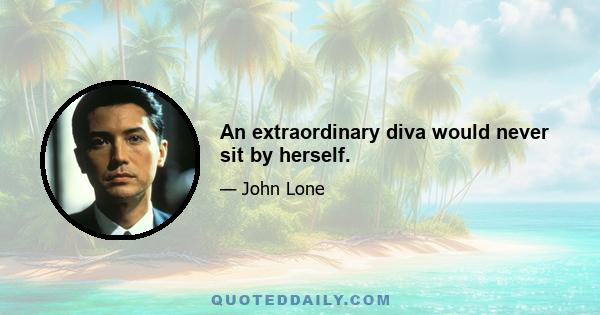 An extraordinary diva would never sit by herself.