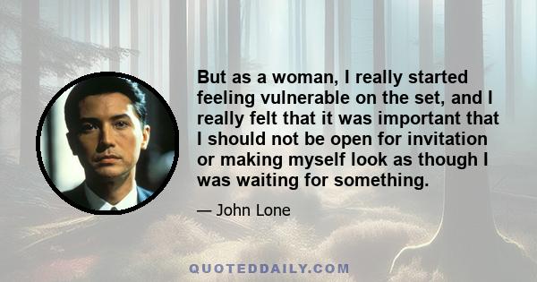 But as a woman, I really started feeling vulnerable on the set, and I really felt that it was important that I should not be open for invitation or making myself look as though I was waiting for something.