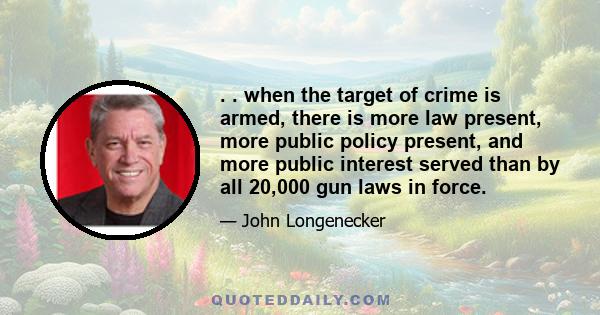 . . when the target of crime is armed, there is more law present, more public policy present, and more public interest served than by all 20,000 gun laws in force.