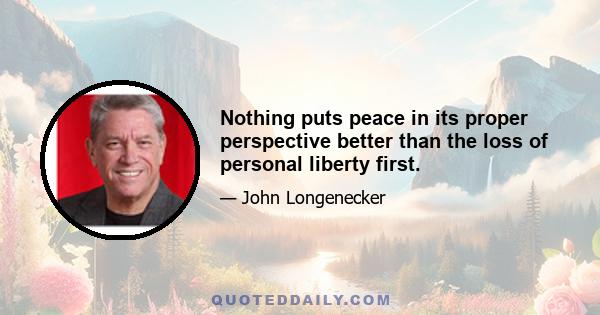 Nothing puts peace in its proper perspective better than the loss of personal liberty first.