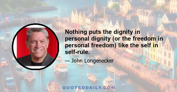 Nothing puts the dignity in personal dignity (or the freedom in personal freedom) like the self in self-rule.