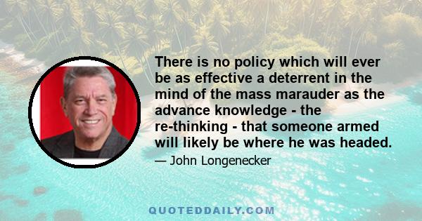 There is no policy which will ever be as effective a deterrent in the mind of the mass marauder as the advance knowledge - the re-thinking - that someone armed will likely be where he was headed.