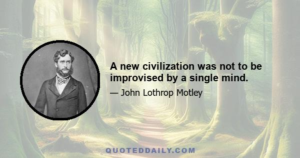 A new civilization was not to be improvised by a single mind.