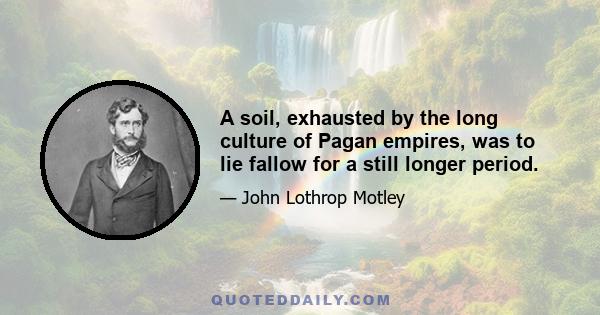 A soil, exhausted by the long culture of Pagan empires, was to lie fallow for a still longer period.