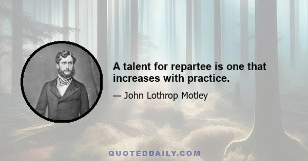 A talent for repartee is one that increases with practice.