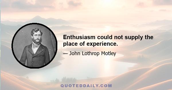 Enthusiasm could not supply the place of experience.