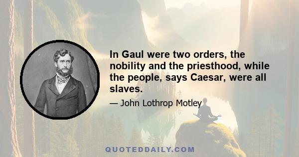 In Gaul were two orders, the nobility and the priesthood, while the people, says Caesar, were all slaves.