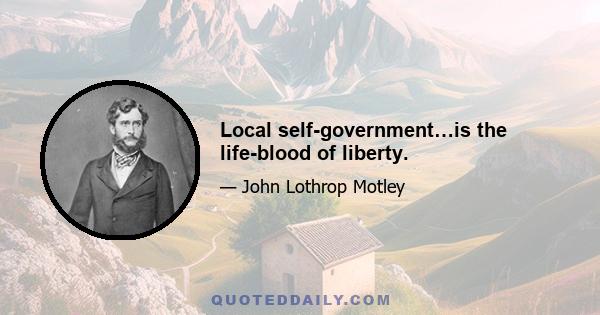 Local self-government…is the life-blood of liberty.