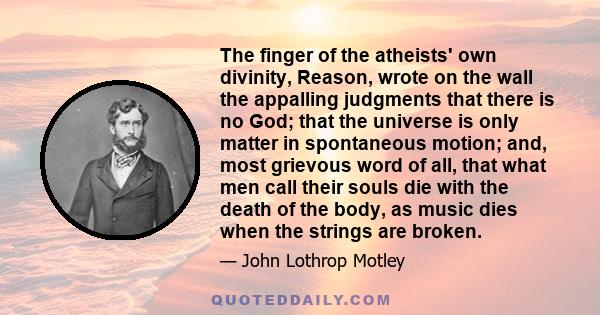 The finger of the atheists' own divinity, Reason, wrote on the wall the appalling judgments that there is no God; that the universe is only matter in spontaneous motion; and, most grievous word of all, that what men