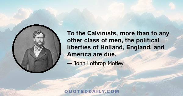 To the Calvinists, more than to any other class of men, the political liberties of Holland, England, and America are due.