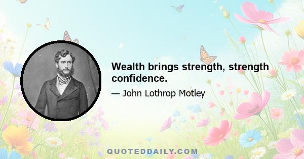 Wealth brings strength, strength confidence.