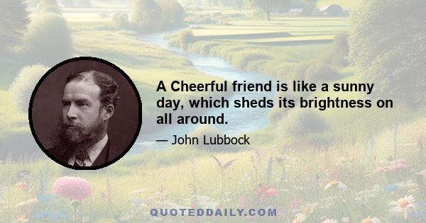 A Cheerful friend is like a sunny day, which sheds its brightness on all around.