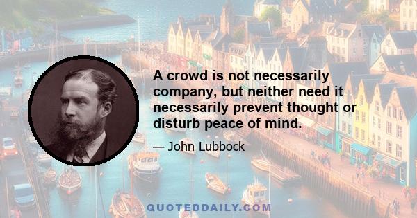 A crowd is not necessarily company, but neither need it necessarily prevent thought or disturb peace of mind.