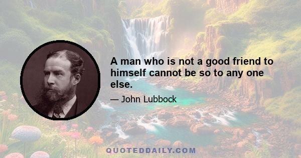 A man who is not a good friend to himself cannot be so to any one else.