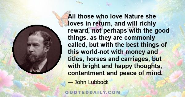 All those who love Nature she loves in return, and will richly reward, not perhaps with the good things, as they are commonly called, but with the best things of this world-not with money and titles, horses and