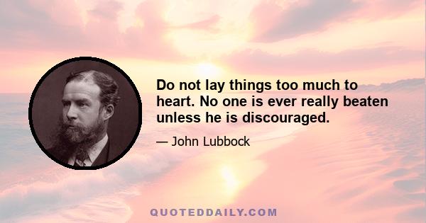 Do not lay things too much to heart. No one is ever really beaten unless he is discouraged.