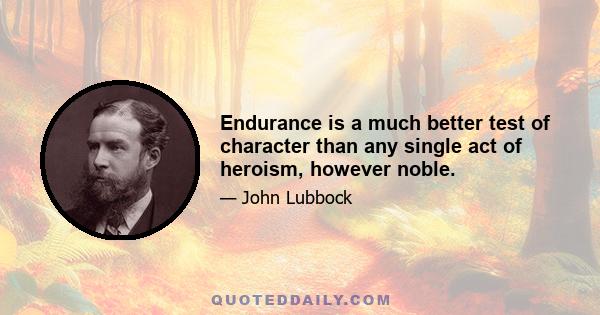 Endurance is a much better test of character than any single act of heroism, however noble.