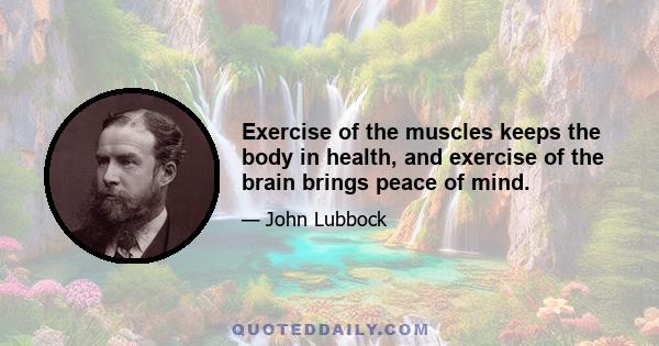 Exercise of the muscles keeps the body in health, and exercise of the brain brings peace of mind.