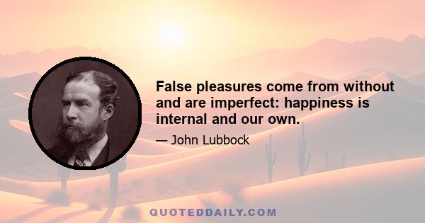 False pleasures come from without and are imperfect: happiness is internal and our own.