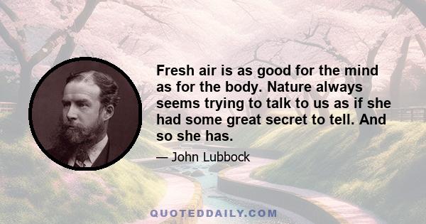 Fresh air is as good for the mind as for the body. Nature always seems trying to talk to us as if she had some great secret to tell. And so she has.