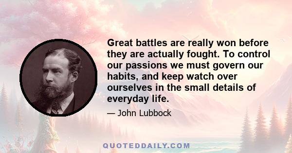 Great battles are really won before they are actually fought. To control our passions we must govern our habits, and keep watch over ourselves in the small details of everyday life.