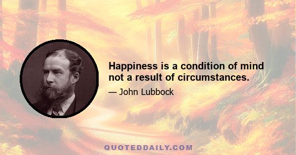 Happiness is a condition of mind not a result of circumstances.