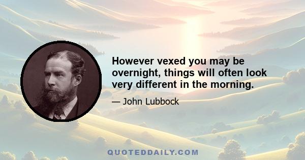 However vexed you may be overnight, things will often look very different in the morning.