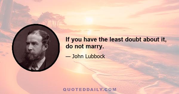 If you have the least doubt about it, do not marry.