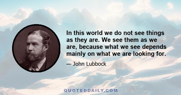 In this world we do not see things as they are. We see them as we are, because what we see depends mainly on what we are looking for.