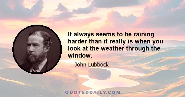 It always seems to be raining harder than it really is when you look at the weather through the window.