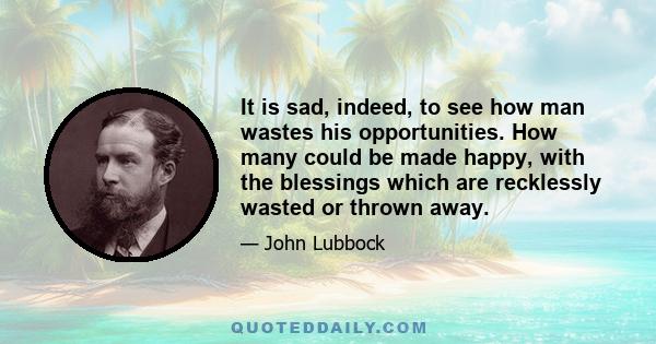 It is sad, indeed, to see how man wastes his opportunities. How many could be made happy, with the blessings which are recklessly wasted or thrown away.