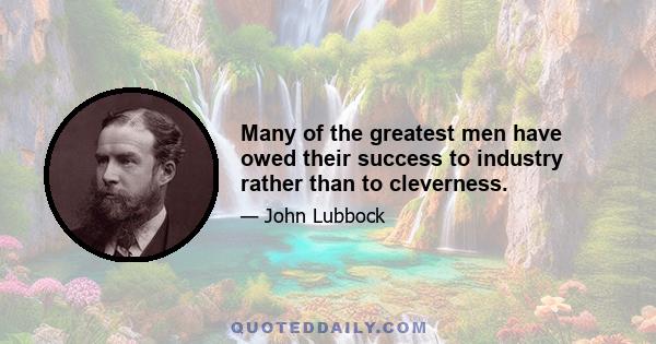 Many of the greatest men have owed their success to industry rather than to cleverness.