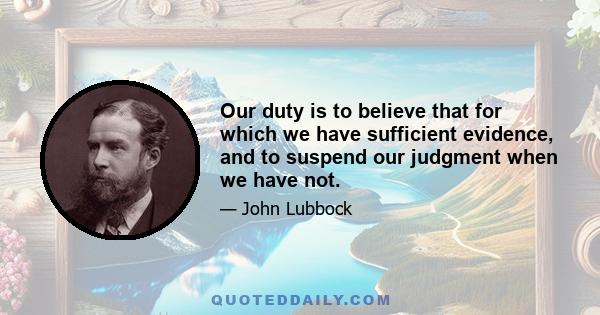 Our duty is to believe that for which we have sufficient evidence, and to suspend our judgment when we have not.