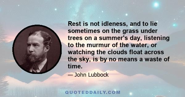 Rest is not idleness, and to lie sometimes on the grass under trees on a summer's day, listening to the murmur of the water, or watching the clouds float across the sky, is by no means a waste of time.