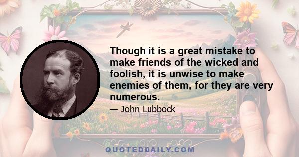 Though it is a great mistake to make friends of the wicked and foolish, it is unwise to make enemies of them, for they are very numerous.