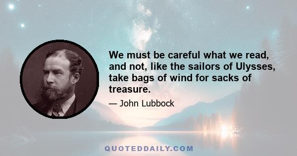 We must be careful what we read, and not, like the sailors of Ulysses, take bags of wind for sacks of treasure.