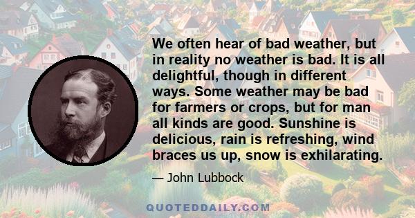 We often hear of bad weather, but in reality no weather is bad. It is all delightful, though in different ways. Some weather may be bad for farmers or crops, but for man all kinds are good. Sunshine is delicious, rain