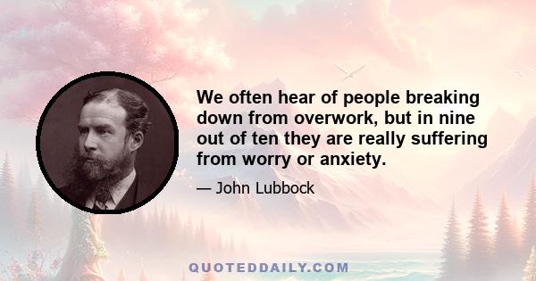 We often hear of people breaking down from overwork, but in nine out of ten they are really suffering from worry or anxiety.