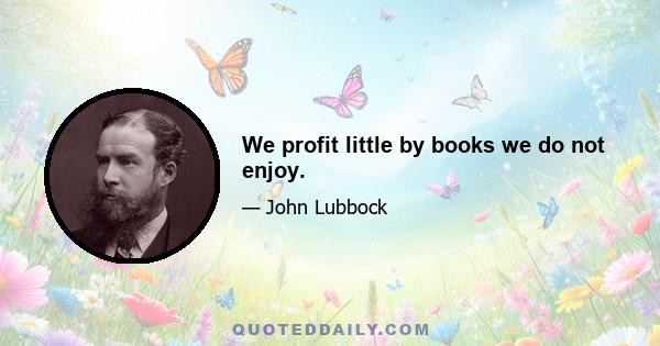 We profit little by books we do not enjoy.