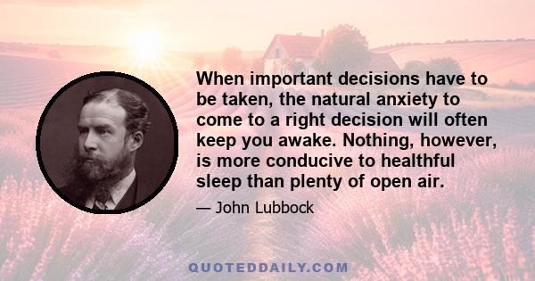 When important decisions have to be taken, the natural anxiety to come to a right decision will often keep you awake. Nothing, however, is more conducive to healthful sleep than plenty of open air.