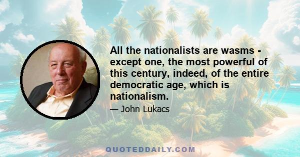 All the nationalists are wasms - except one, the most powerful of this century, indeed, of the entire democratic age, which is nationalism.