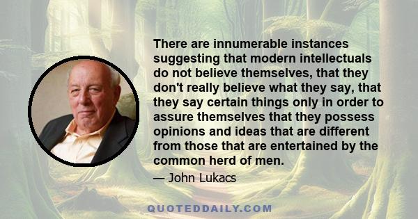 There are innumerable instances suggesting that modern intellectuals do not believe themselves, that they don't really believe what they say, that they say certain things only in order to assure themselves that they