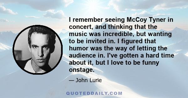 I remember seeing McCoy Tyner in concert, and thinking that the music was incredible, but wanting to be invited in. I figured that humor was the way of letting the audience in. I've gotten a hard time about it, but I