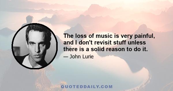 The loss of music is very painful, and I don't revisit stuff unless there is a solid reason to do it.