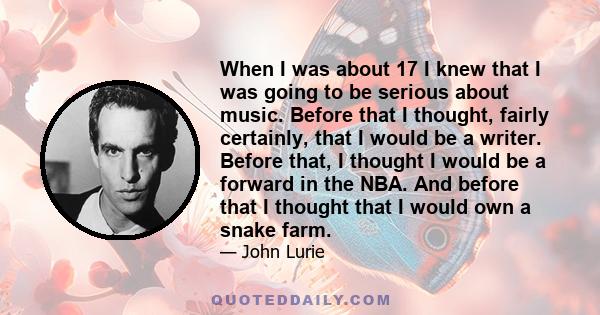 When I was about 17 I knew that I was going to be serious about music. Before that I thought, fairly certainly, that I would be a writer. Before that, I thought I would be a forward in the NBA. And before that I thought 