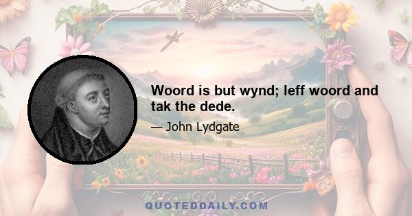 Woord is but wynd; leff woord and tak the dede.